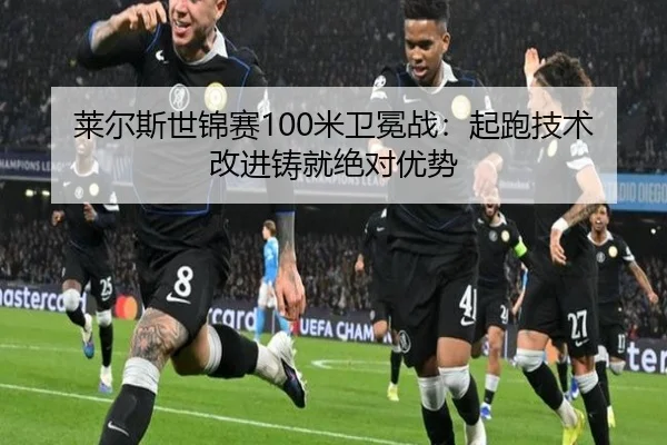 莱尔斯世锦赛100米卫冕战：起跑技术改进铸就绝对优势