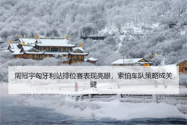 周冠宇匈牙利站排位赛表现亮眼，索伯车队策略成关键