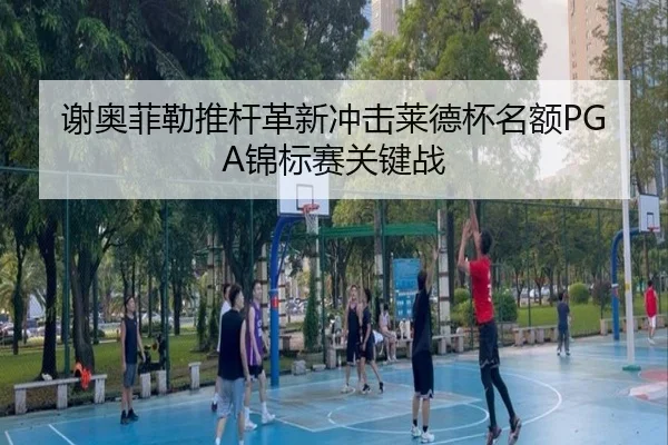 谢奥菲勒推杆革新冲击莱德杯名额PGA锦标赛关键战