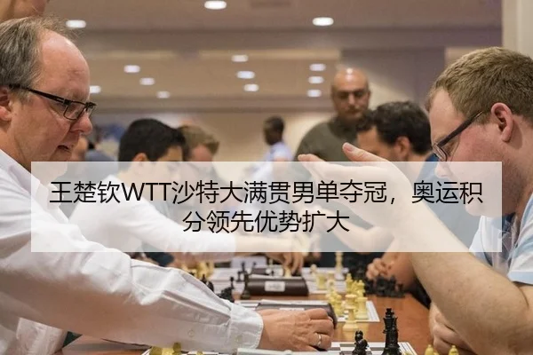 王楚钦WTT沙特大满贯男单夺冠，奥运积分领先优势扩大