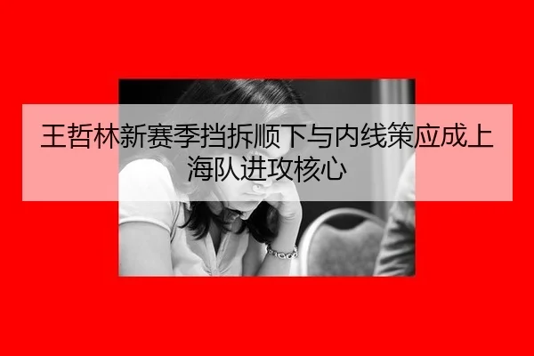 王哲林新赛季挡拆顺下与内线策应成上海队进攻核心