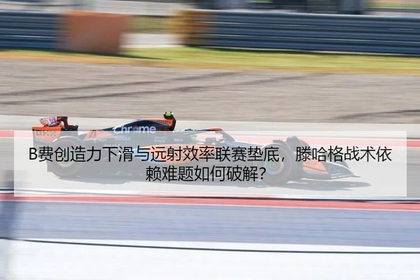 B费创造力下滑与远射效率联赛垫底，滕哈格战术依赖难题如何破解？