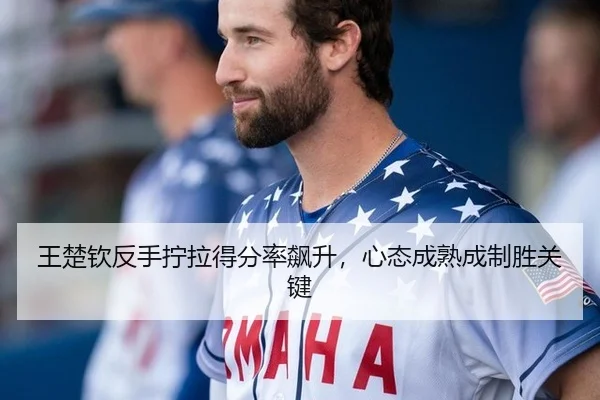 王楚钦反手拧拉得分率飙升，心态成熟成制胜关键