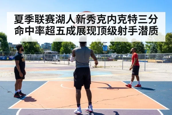 夏季联赛湖人新秀克内克特三分命中率超五成展现顶级射手潜质