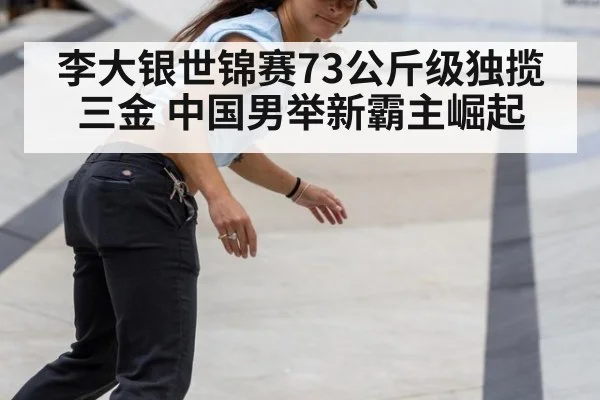李大银世锦赛73公斤级独揽三金 中国男举新霸主崛起