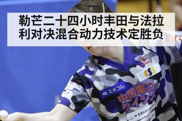 勒芒二十四小时丰田与法拉利对决混合动力技术定胜负