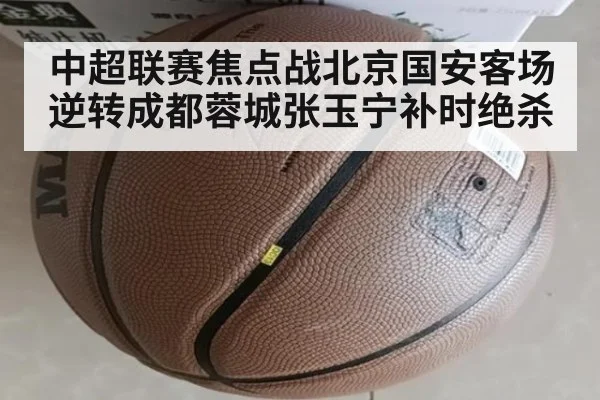 中超联赛焦点战北京国安客场逆转成都蓉城张玉宁补时绝杀