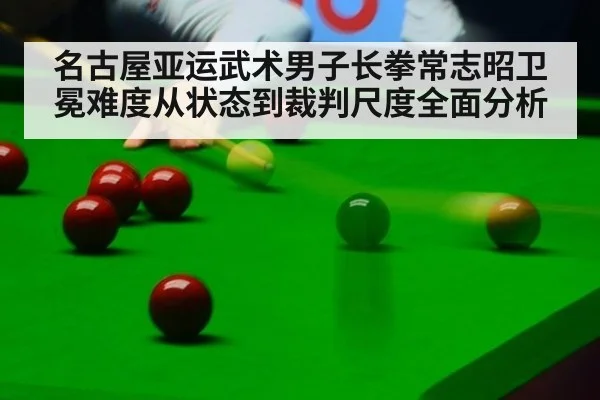 名古屋亚运武术男子长拳常志昭卫冕难度从状态到裁判尺度全面分析